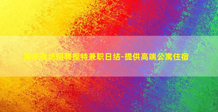 南京夜场招聘模特兼职日结-提供高端公寓住宿